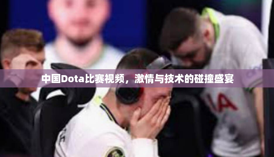 中国Dota比赛视频，激情与技术的碰撞盛宴