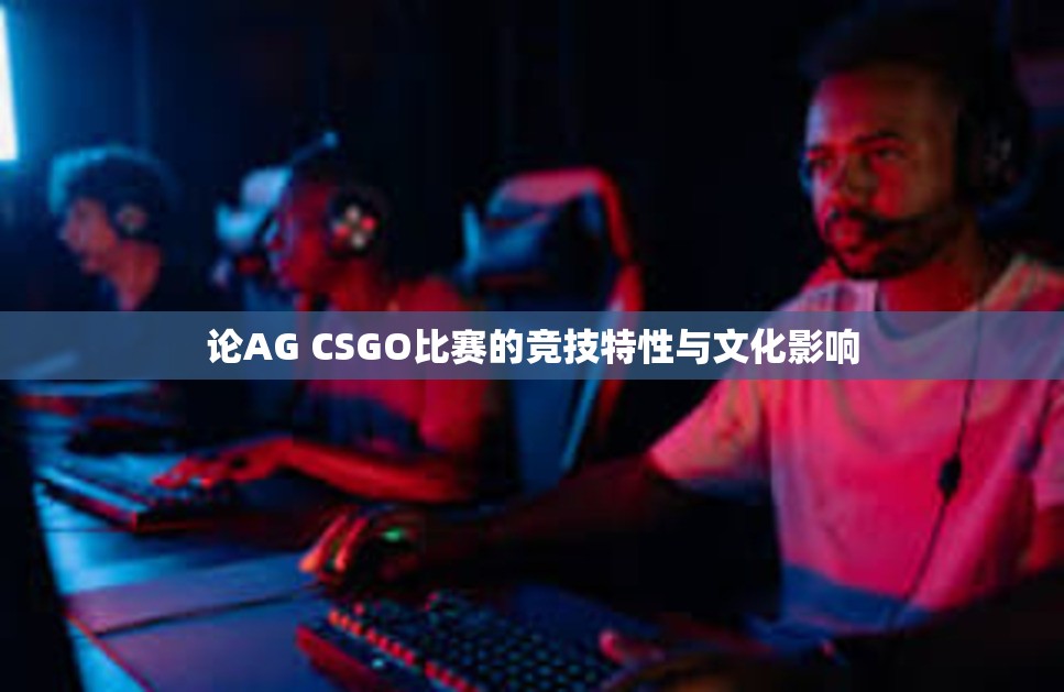 论AG CSGO比赛的竞技特性与文化影响